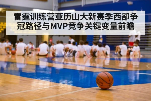 雷霆训练营亚历山大新赛季西部争冠路径与MVP竞争关键变量前瞻