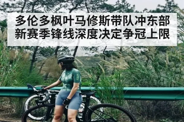 多伦多枫叶马修斯带队冲东部 新赛季锋线深度决定争冠上限