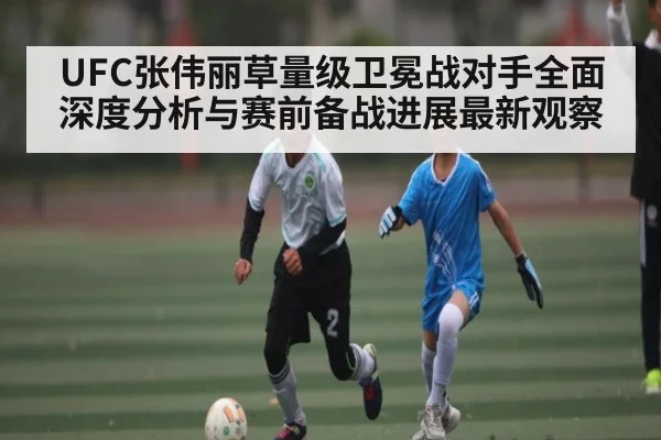 UFC张伟丽草量级卫冕战对手全面深度分析与赛前备战进展最新观察