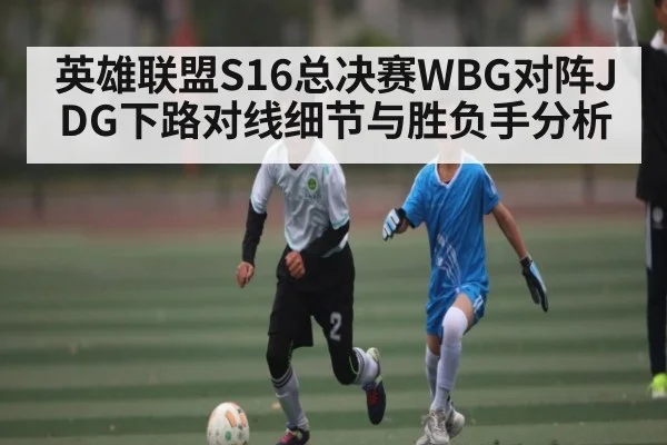 英雄联盟S16总决赛WBG对阵JDG下路对线细节与胜负手分析
