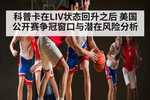 科普卡在LIV状态回升之后 美国公开赛争冠窗口与潜在风险分析