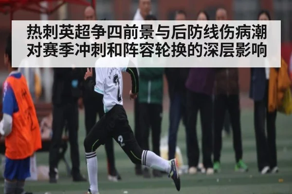 热刺英超争四前景与后防线伤病潮对赛季冲刺和阵容轮换的深层影响